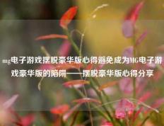 mg电子游戏摆脱豪华版心得避免成为MG电子游戏豪华版的陷阱——摆脱豪华版心得分享