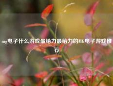 mg电子什么游戏最给力最给力的MG电子游戏推荐