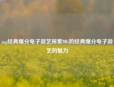 mg经典爆分电子游艺探索MG的经典爆分电子游艺的魅力