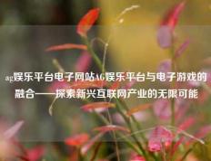 ag娱乐平台电子网站AG娱乐平台与电子游戏的融合——探索新兴互联网产业的无限可能
