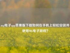 mg电子app苹果版下载如何在手机上轻松安装并使用MG电子游戏？