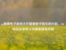 ag棋牌电子游戏大厅随着数字娱乐的兴起，AG 电玩在年轻人中越来越受欢迎