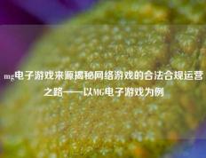 mg电子游戏来源揭秘网络游戏的合法合规运营之路——以MG电子游戏为例