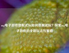 mg电子游戏摆脱试玩如何摆脱试玩？探索mg电子游戏的全新玩法与策略