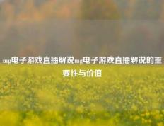 mg电子游戏直播解说mg电子游戏直播解说的重要性与价值