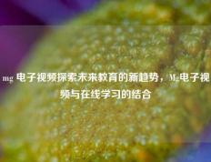 mg 电子视频探索未来教育的新趋势，Mg电子视频与在线学习的结合