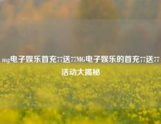 mg电子娱乐首充77送77MG电子娱乐的首充77送77活动大揭秘