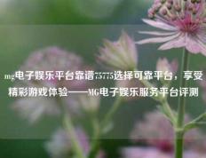 mg电子娱乐平台靠谱75775选择可靠平台，享受精彩游戏体验——MG电子娱乐服务平台评测