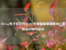 2017mg电子游艺网址2017年魔胴健康新媒体广告活动回顾与启示