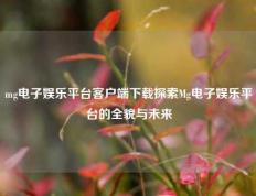 mg电子娱乐平台客户端下载探索Mg电子娱乐平台的全貌与未来