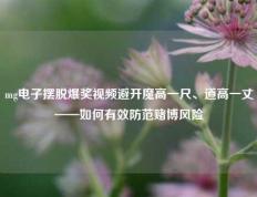 mg电子摆脱爆奖视频避开魔高一尺、道高一丈——如何有效防范赌博风险