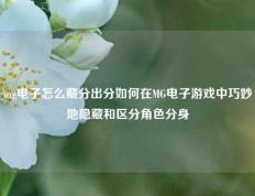 mg电子怎么藏分出分如何在MG电子游戏中巧妙地隐藏和区分角色分身