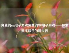 免费的mg电子游戏免费的MG电子游戏——探索数字娱乐的新世界