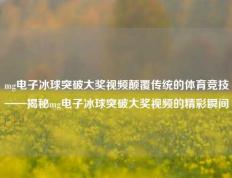 mg电子冰球突破大奖视频颠覆传统的体育竞技——揭秘mg电子冰球突破大奖视频的精彩瞬间