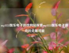 mg4155娱乐电子游戏网站探索mg4155娱乐电子游戏的无限可能