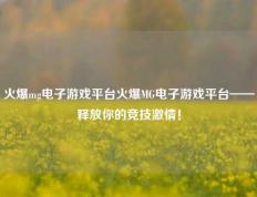 火爆mg电子游戏平台火爆MG电子游戏平台——释放你的竞技激情！
