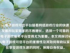 mg电子游戏可信平台随着网络游戏行业的快速发展和玩家需求的不断增长，选择一个可靠的电子游戏服务平台变得尤为重要。本文将探讨MG电子游戏可信平台的重要性及其如何帮助玩家在享受游戏乐趣的同时，保障自身权益。