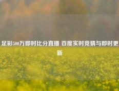 足彩500万即时比分直播 百度实时竞猜与即时更新
