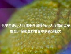 电子游戏mg大红鹰电子游戏与mg大红鹰的完美融合，探索虚拟世界中的真实魅力