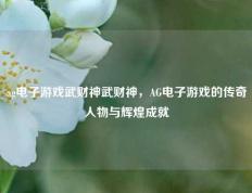 ag电子游戏武财神武财神，AG电子游戏的传奇人物与辉煌成就