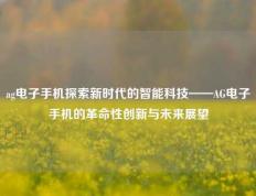 ag电子手机探索新时代的智能科技——AG电子手机的革命性创新与未来展望