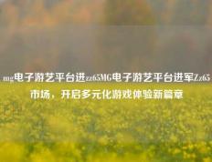 mg电子游艺平台进zz65MG电子游艺平台进军Zz65市场，开启多元化游戏体验新篇章