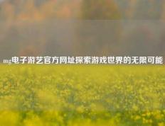 mg电子游艺官方网址探索游戏世界的无限可能