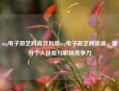 mg电子游艺网高效利用mg电子游艺网资源，提升个人技能与职场竞争力