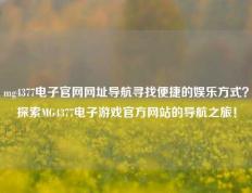 mg4377电子官网网址导航寻找便捷的娱乐方式？探索MG4377电子游戏官方网站的导航之旅！