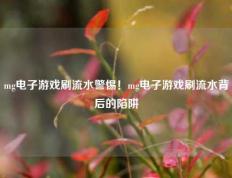mg电子游戏刷流水警惕！mg电子游戏刷流水背后的陷阱