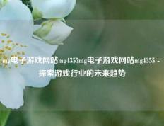 mg电子游戏网站mg4355mg电子游戏网站mg4355 - 探索游戏行业的未来趋势
