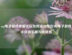 mg电子游戏摆脱试玩如何成功地在MG电子游戏中获得乐趣与成就感