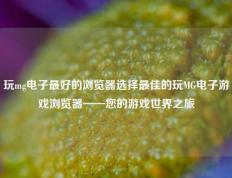 玩mg电子最好的浏览器选择最佳的玩MG电子游戏浏览器——您的游戏世界之旅