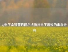 ag电子贪玩蓝月阿尔法狗与电子游戏的未来走向
