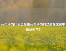 mg电子为什么总是输mg电子为何总是在比赛中输给对手？