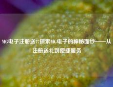 MG电子注册送77探索MG电子的神秘面纱——从注册送礼到便捷服务