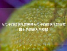 Ag电子竞技俱乐部微博Ag电子竞技俱乐部在微博上的影响力与战略