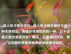 ag真人电子牌会变吗ag真人电子牌本身并不是一种实体物品，而是游戏或软件的一种。它不会真正地变或者改变；相反，它是通过代码、算法和图形界面来模拟各种赌博活动的。