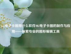 mg电子卡图用什么软件MG电子卡图的制作与应用——探索专业的图形编辑工具