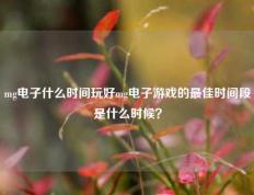 mg电子什么时间玩好mg电子游戏的最佳时间段是什么时候？