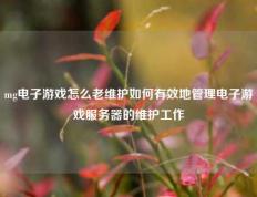 mg电子游戏怎么老维护如何有效地管理电子游戏服务器的维护工作