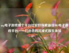 mg电子游戏哪个平台比较好探索最佳MG电子游戏平台——打造您的沉浸式娱乐体验