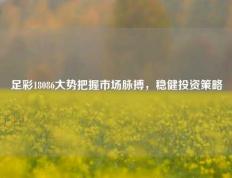 足彩18086大势把握市场脉搏，稳健投资策略