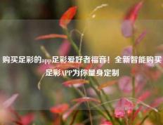 购买足彩的app足彩爱好者福音！全新智能购买足彩APP为你量身定制