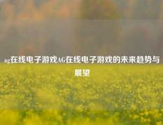 ag在线电子游戏AG在线电子游戏的未来趋势与展望