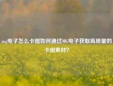 mg电子怎么卡图如何通过MG电子获取高质量的卡图素材？