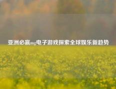 亚洲必赢mg电子游戏探索全球娱乐新趋势