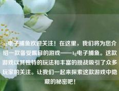 ag电子捕鱼欢迎关注！在这里，我们将为您介绍一款备受瞩目的游戏——Ag电子捕鱼。这款游戏以其独特的玩法和丰富的挑战吸引了众多玩家的关注。让我们一起来探索这款游戏中隐藏的秘密吧！