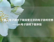 下载mg电子游戏下载探索无尽的电子游戏世界——MG电子游戏下载体验