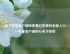 mg电子苹果客户端探索魔幻世界的全新入口——苹果客户端的Mg电子游戏